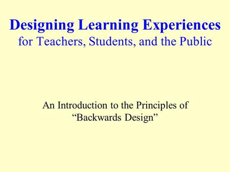 Designing Learning Experiences for Teachers, Students, and the Public An Introduction to the Principles of “Backwards Design”