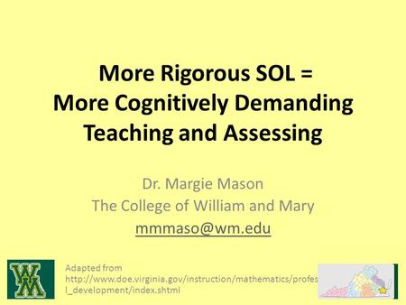 More Rigorous SOL = More Cognitively Demanding Teaching and Assessing Dr. Margie Mason The College of William and Mary Adapted from