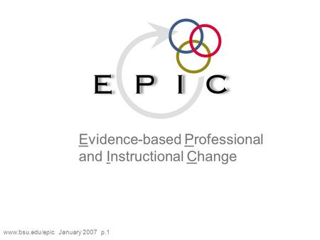 Www.bsu.edu/epic January 2007 p.1 Evidence-based Professional and Instructional Change.