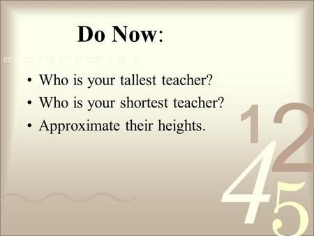 Do Now: Who is your tallest teacher? Who is your shortest teacher? Approximate their heights.