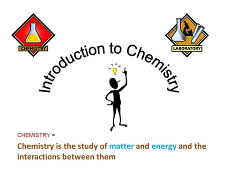 CHEMISTRY = Chemistry is the study of matter and energy and the interactions between them.