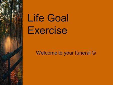 Life Goal Exercise Welcome to your funeral. Life Goal Exercise If you don’t have a goal, how will you know where you are going? The aim of this exercise.