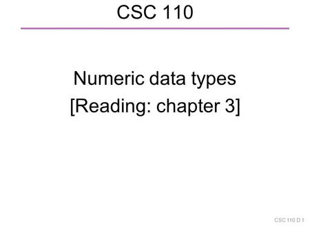 CSC 110 Numeric data types [Reading: chapter 3] CSC 110 D 1.