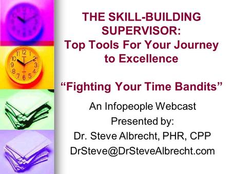 THE SKILL-BUILDING SUPERVISOR: Top Tools For Your Journey to Excellence “Fighting Your Time Bandits” An Infopeople Webcast Presented by: Dr. Steve Albrecht,