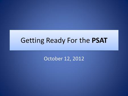 Getting Ready For the PSAT October 12, 2012. Tests you’ll be taking this year PSAT is October 12 th from 1 st through 4 th periods. Students will eat.