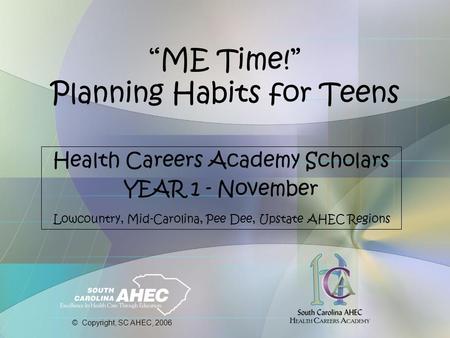 “ME Time!” Planning Habits for Teens Health Careers Academy Scholars YEAR 1 - November Lowcountry, Mid-Carolina, Pee Dee, Upstate AHEC Regions © Copyright,