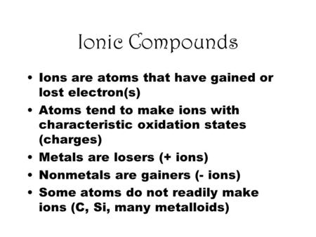 Ionic Compounds Ions are atoms that have gained or lost electron(s) Atoms tend to make ions with characteristic oxidation states (charges) Metals are losers.