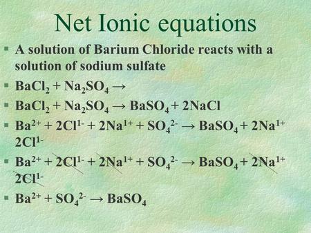 Net Ionic equations §A solution of Barium Chloride reacts with a solution of sodium sulfate §BaCl 2 + Na 2 SO 4 → §BaCl 2 + Na 2 SO 4 → BaSO 4 + 2NaCl.