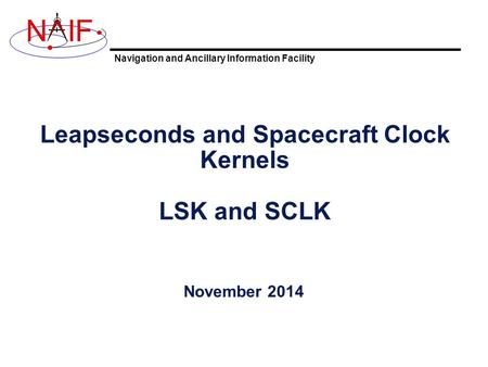 Navigation and Ancillary Information Facility NIF Leapseconds and Spacecraft Clock Kernels LSK and SCLK November 2014.