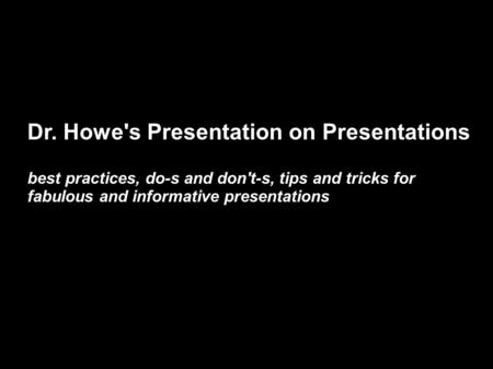 Dr. Howe's Presentation on Presentations best practices, do-s and don't-s, tips and tricks for fabulous and informative presentations.