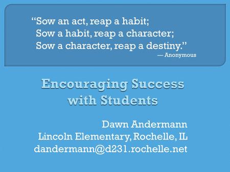 Dawn Andermann Lincoln Elementary, Rochelle, IL “Sow an act, reap a habit; Sow a habit, reap a character; Sow a character,