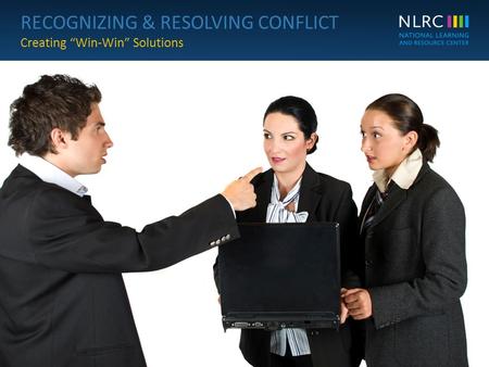 RECOGNIZING & RESOLVING CONFLICT Creating “Win-Win” Solutions © NLRC1 RECOGNIZING & RESOLVING CONFLICT Creating “Win-Win” Solutions.