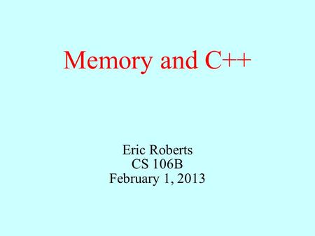 Memory and C++ Eric Roberts CS 106B February 1, 2013.