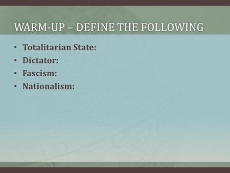 WARM-UP – DEFINE THE FOLLOWINGWARM-UP – DEFINE THE FOLLOWING Totalitarian State: Dictator: Fascism: Nationalism: