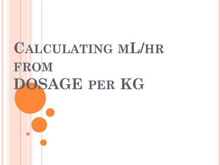 C ALCULATING M L/ HR FROM DOSAGE PER KG. 1 ST STEP First, calculate dose per minute. 3 mcg/kg/min x 95.9 kg = 287.7 mcg/min.