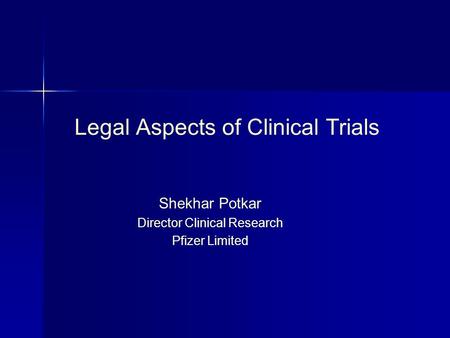 Legal Aspects of Clinical Trials Shekhar Potkar Director Clinical Research Pfizer Limited.