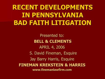 RECENT DEVELOPMENTS IN PENNSYLVANIA BAD FAITH LITIGATION Presented to: BELL & CLEMENTS BELL & CLEMENTS APRIL 4, 2006 S. David Fineman, Esquire S. David.
