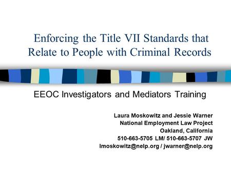 Enforcing the Title VII Standards that Relate to People with Criminal Records EEOC Investigators and Mediators Training Laura Moskowitz and Jessie Warner.