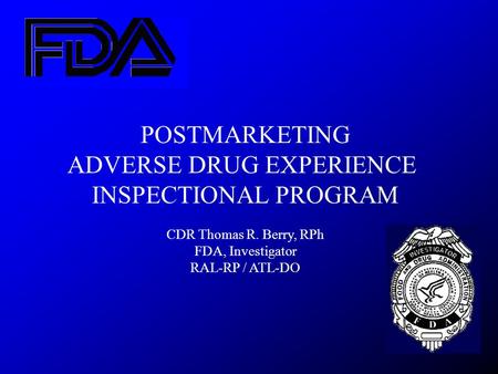POSTMARKETING ADVERSE DRUG EXPERIENCE INSPECTIONAL PROGRAM CDR Thomas R. Berry, RPh FDA, Investigator RAL-RP / ATL-DO.