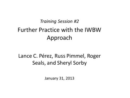 Training Session #2 Further Practice with the IWBW Approach Lance C. Pérez, Russ Pimmel, Roger Seals, and Sheryl Sorby January 31, 2013.