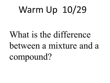 Warm Up 10/29 What is the difference between a mixture and a compound?