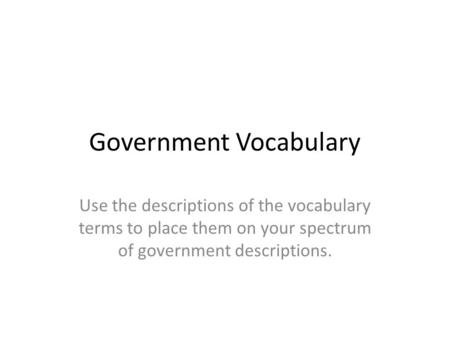 Government Vocabulary Use the descriptions of the vocabulary terms to place them on your spectrum of government descriptions.