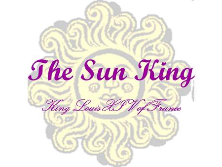 The Sun King King Louis XIV of France. Your Task Pay attention to the power point and the lecture Raise hand to ask questions, when appropriate Add to.
