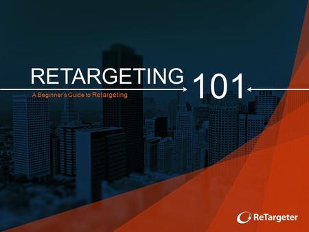 RETARGETING A Beginner’s Guide to Retargeting 101.