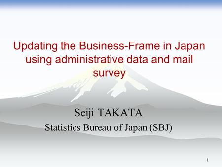 Updating the Business-Frame in Japan using administrative data and mail survey Seiji TAKATA Statistics Bureau of Japan (SBJ) 1.