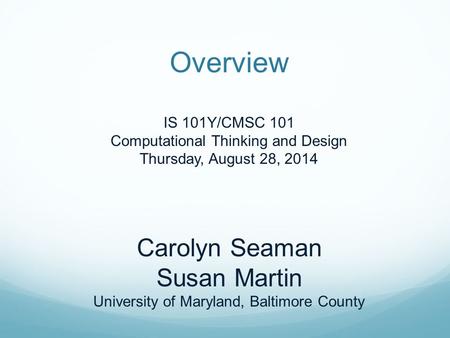 Overview IS 101Y/CMSC 101 Computational Thinking and Design Thursday, August 28, 2014 Carolyn Seaman Susan Martin University of Maryland, Baltimore County.