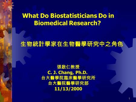 1 What Do Biostatisticians Do in Biomedical Research? 張啟仁教授 C. J. Chang, Ph.D. 台大醫學院臨床醫學研究所 台大醫院醫學研究部 11/13/2000 生物統計學家在生物醫學研究中之角色.
