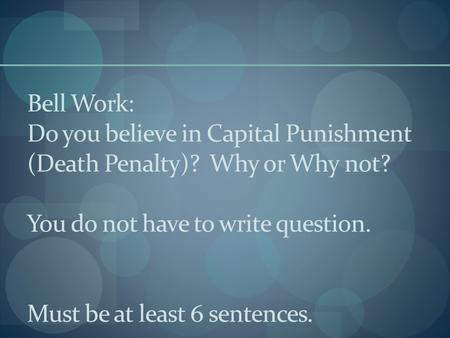 Bell Work: Do you believe in Capital Punishment (Death Penalty)? Why or Why not? You do not have to write question. Must be at least 6 sentences.