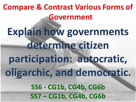Compare & Contrast Various Forms of Government Explain how governments determine citizen participation: autocratic, oligarchic, and democratic. SS6 - CG1b,