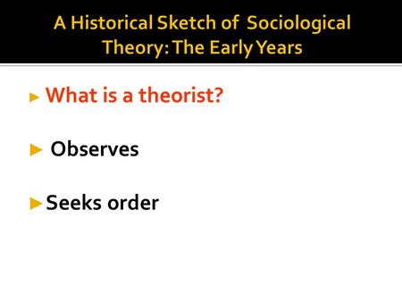 ► What is a theorist? ► Observes ► Seeks order.  Organized, verifiable ideas to explain society & social behavior  Creates order  Makes sense of world.