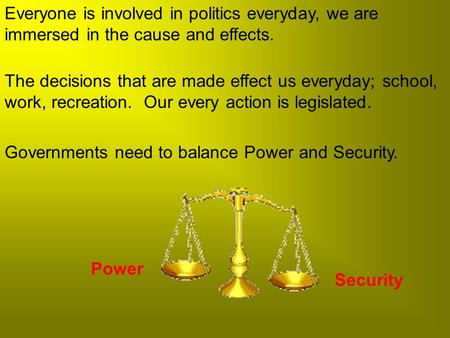 Everyone is involved in politics everyday, we are immersed in the cause and effects. The decisions that are made effect us everyday; school, work, recreation.