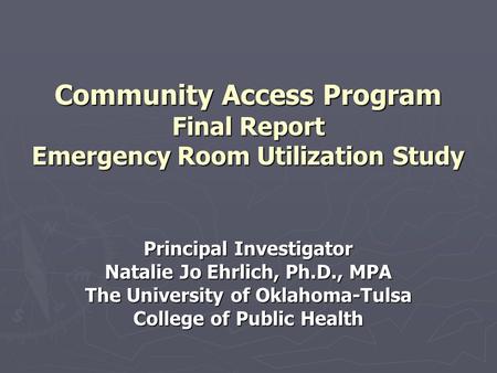 Community Access Program Final Report Emergency Room Utilization Study Principal Investigator Natalie Jo Ehrlich, Ph.D., MPA The University of Oklahoma-Tulsa.
