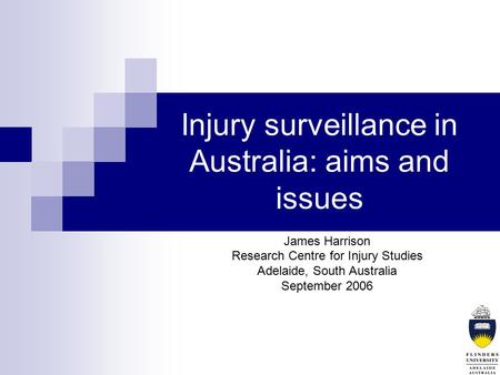 Injury surveillance in Australia: aims and issues James Harrison Research Centre for Injury Studies Adelaide, South Australia September 2006.