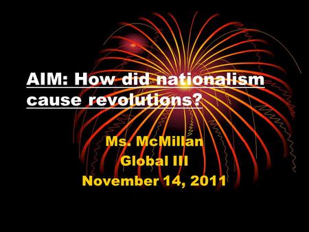 AIM: How did nationalism cause revolutions? Ms. McMillan Global III November 14, 2011.