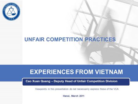 UNFAIR COMPETITION PRACTICES Cao Xuan Quang – Deputy Head of Unfair Competition Division EXPERIENCES FROM VIETNAM Viewpoints in this presentation do not.