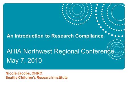 An Introduction to Research Compliance AHIA Northwest Regional Conference May 7, 2010 Nicole Jacobs, CHRC Seattle Children's Research Institute.