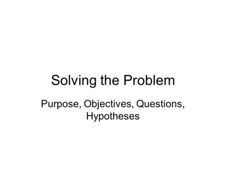 Purpose, Objectives, Questions, Hypotheses