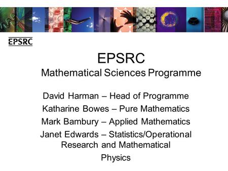 EPSRC Mathematical Sciences Programme David Harman – Head of Programme Katharine Bowes – Pure Mathematics Mark Bambury – Applied Mathematics Janet Edwards.