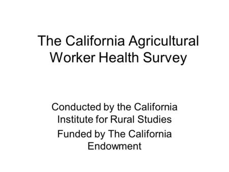The California Agricultural Worker Health Survey Conducted by the California Institute for Rural Studies Funded by The California Endowment.