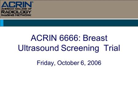 ACRIN 6666: Breast Ultrasound Screening Trial Friday, October 6, 2006.