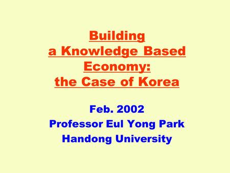 Building a Knowledge Based Economy: the Case of Korea Feb. 2002 Professor Eul Yong Park Handong University.
