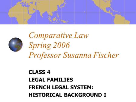 Comparative Law Spring 2006 Professor Susanna Fischer CLASS 4 LEGAL FAMILIES FRENCH LEGAL SYSTEM: HISTORICAL BACKGROUND I.