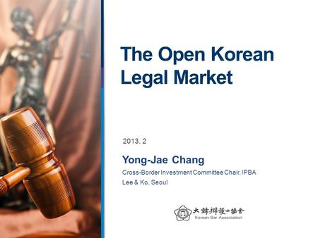 The Open Korean Legal Market Yong-Jae Chang Cross-Border Investment Committee Chair, IPBA Lee & Ko, Seoul 2013. 2.