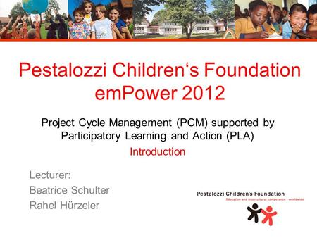 Pestalozzi Children‘s Foundation emPower 2012 Project Cycle Management (PCM) supported by Participatory Learning and Action (PLA) Introduction Lecturer: