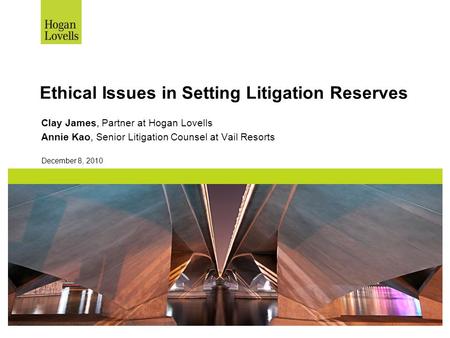Ethical Issues in Setting Litigation Reserves Clay James, Partner at Hogan Lovells Annie Kao, Senior Litigation Counsel at Vail Resorts December 8, 2010.