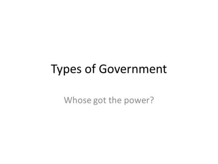 Types of Government Whose got the power?. What is government? Definition: A system by which a community, state or nation is governed – Governed means.